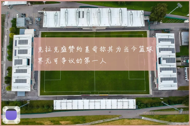 克拉克盛赞约基奇称其为当今篮球界无可争议的第一人