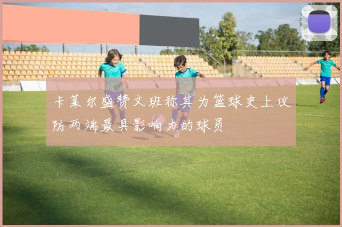 卡莱尔盛赞文班称其为篮球史上攻防两端最具影响力的球员