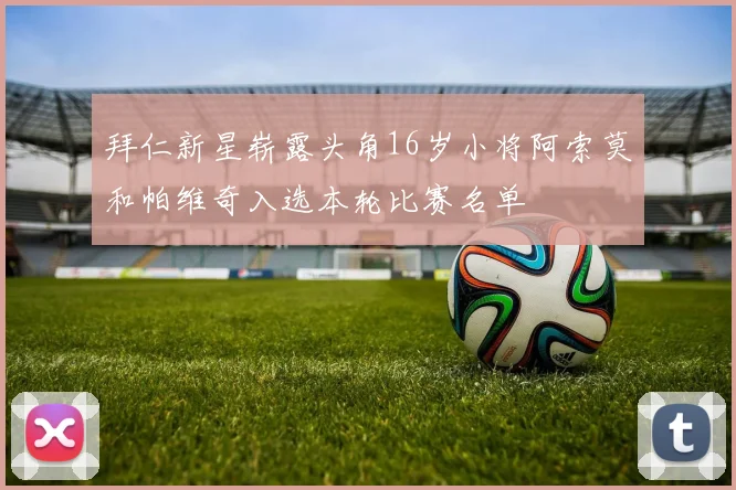 拜仁新星崭露头角16岁小将阿索莫和帕维奇入选本轮比赛名单