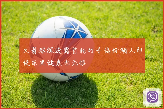 火箭球探透露首轮对手偏好湖人即使东里健康也无惧