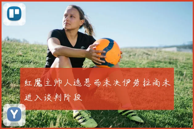 红魔主帅人选悬而未决伊劳拉尚未进入谈判阶段