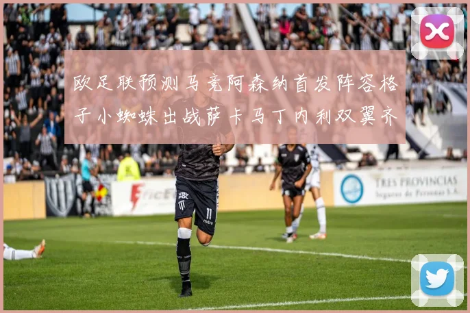 欧足联预测马竞阿森纳首发阵容格子小蜘蛛出战萨卡马丁内利双翼齐飞