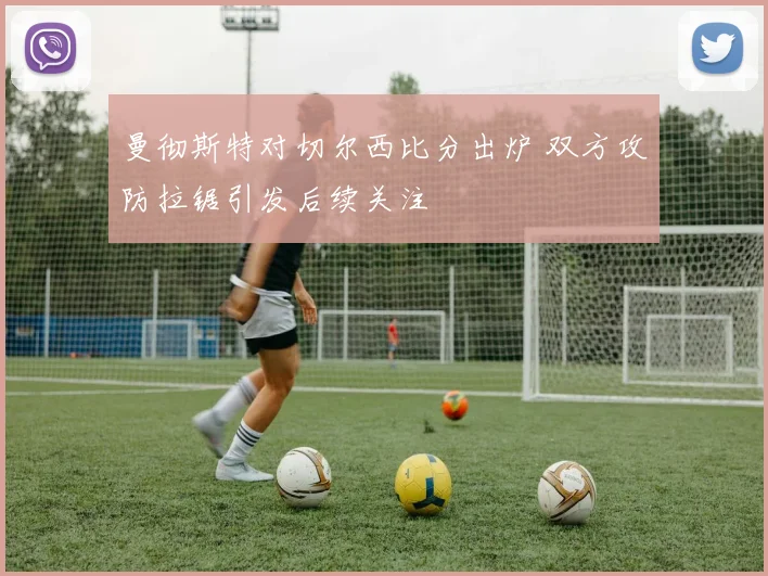 曼彻斯特对切尔西比分出炉 双方攻防拉锯引发后续关注