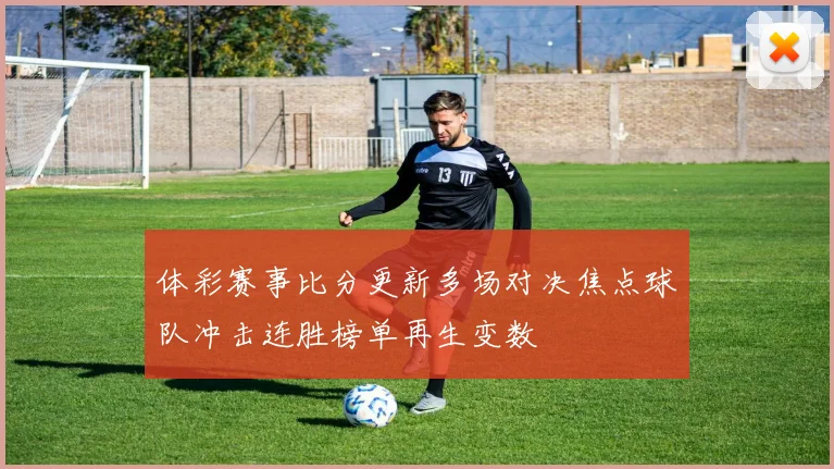体彩赛事比分更新多场对决焦点球队冲击连胜榜单再生变数