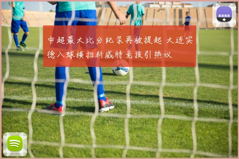 中超最大比分纪录再被提起 大连实德八球横扫科威特竞技引热议