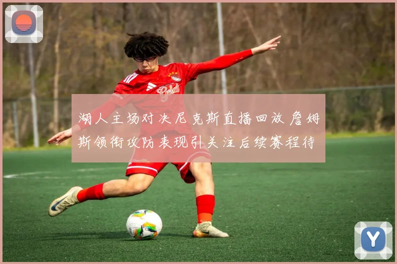 湖人主场对决尼克斯直播回放 詹姆斯领衔攻防表现引关注后续赛程待看