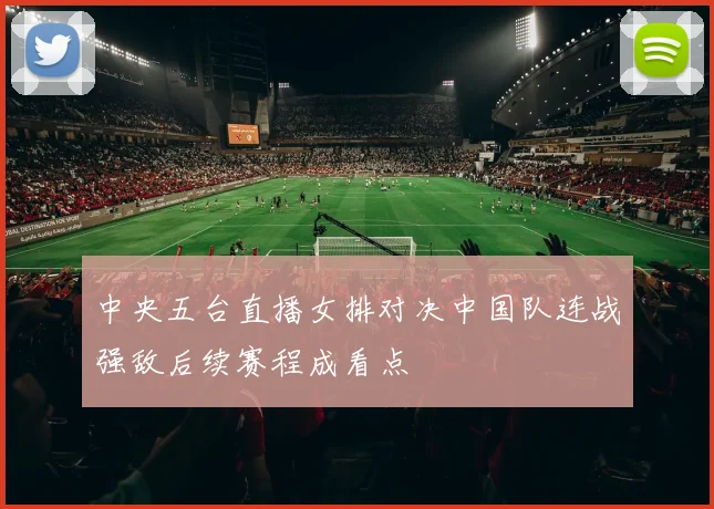 中央五台直播女排对决中国队连战强敌后续赛程成看点