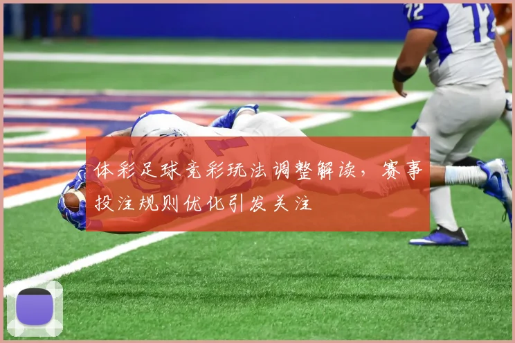 体彩足球竞彩玩法调整解读，赛事投注规则优化引发关注