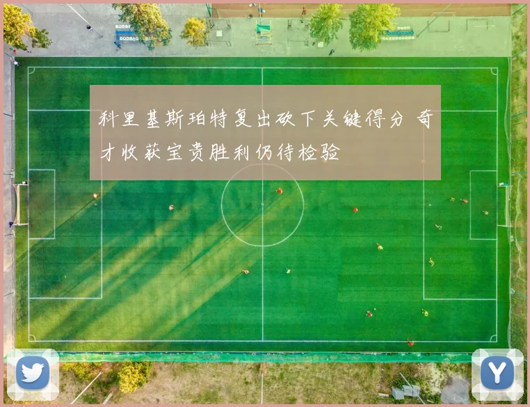 科里基斯珀特复出砍下关键得分 奇才收获宝贵胜利仍待检验