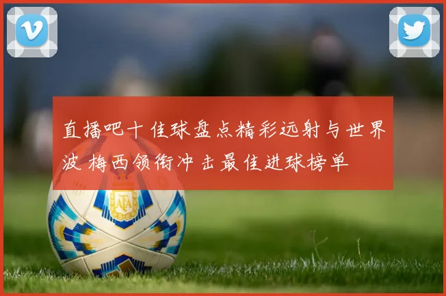 直播吧十佳球盘点精彩远射与世界波 梅西领衔冲击最佳进球榜单