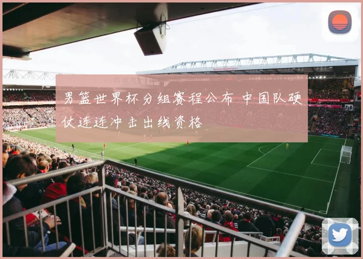 男篮世界杯分组赛程公布 中国队硬仗连连冲击出线资格