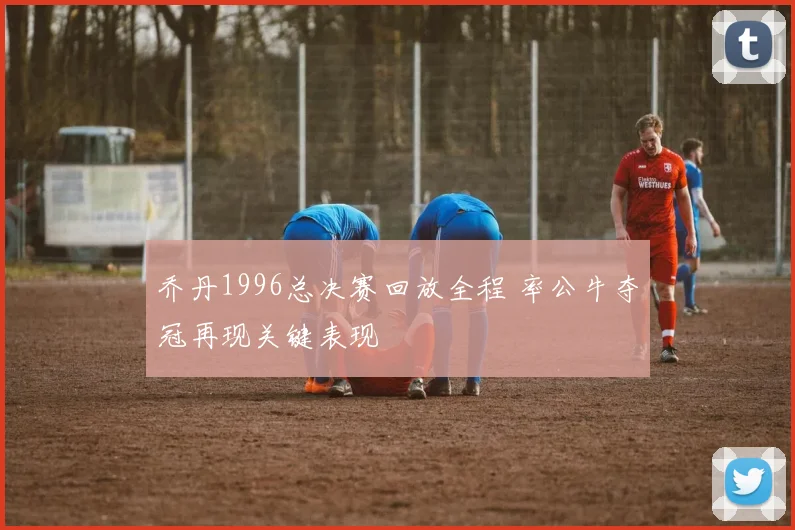 乔丹1996总决赛回放全程 率公牛夺冠再现关键表现