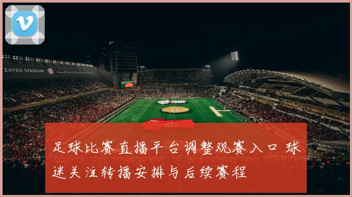 足球比赛直播平台调整观赛入口 球迷关注转播安排与后续赛程