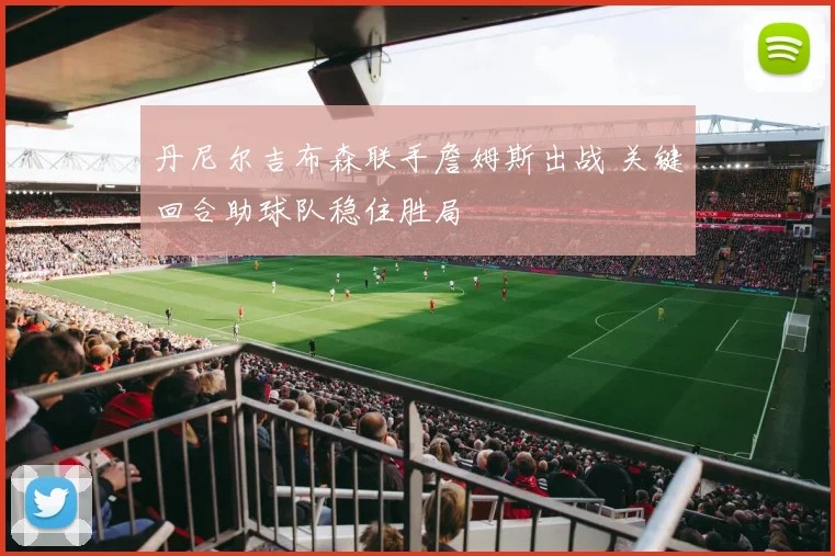 丹尼尔吉布森联手詹姆斯出战 关键回合助球队稳住胜局