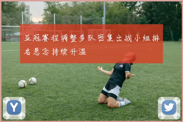亚冠赛程调整多队密集出战小组排名悬念持续升温