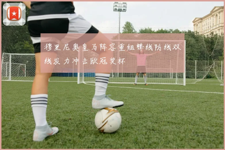 穆里尼奥皇马阵容重组锋线防线双线发力冲击欧冠奖杯