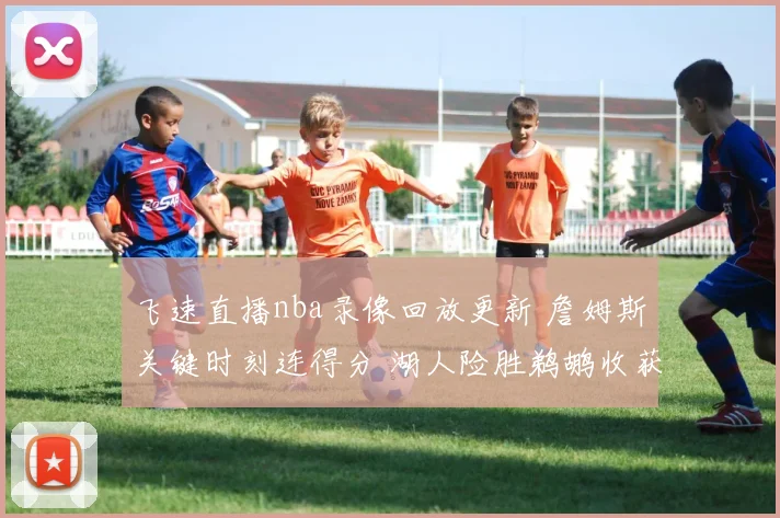 飞速直播nba录像回放更新 詹姆斯关键时刻连得分 湖人险胜鹈鹕收获两连胜