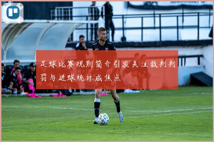 足球比赛规则简介引发关注裁判判罚与进球统计成焦点