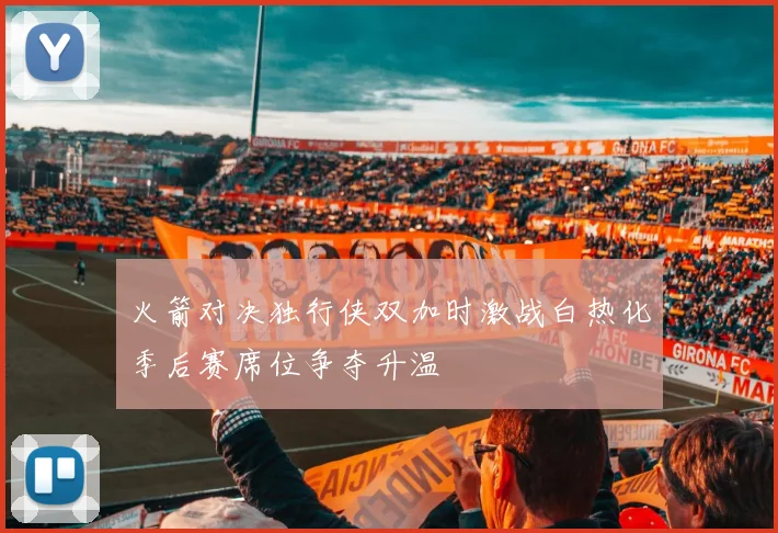 火箭对决独行侠双加时激战白热化季后赛席位争夺升温