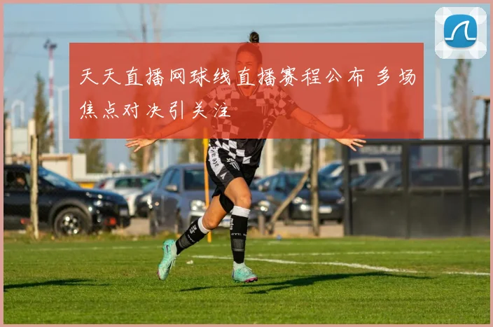 天天直播网球线直播赛程公布 多场焦点对决引关注