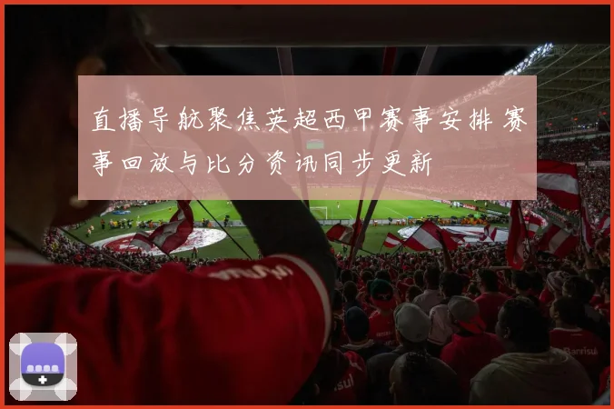 直播导航聚焦英超西甲赛事安排 赛事回放与比分资讯同步更新