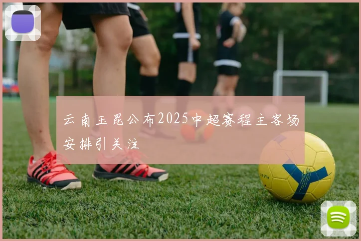 云南玉昆公布2025中超赛程主客场安排引关注