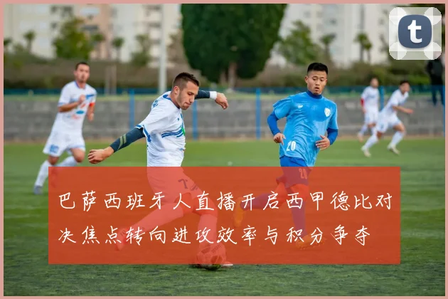 巴萨西班牙人直播开启西甲德比对决焦点转向进攻效率与积分争夺