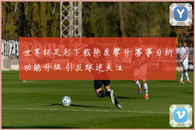世界杯足彩下载热度攀升 赛事分析功能升级 引发球迷关注