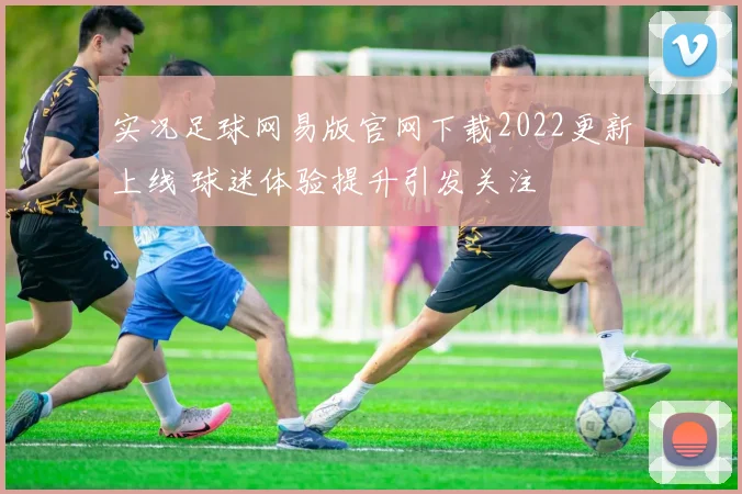 实况足球网易版官网下载2022更新上线 球迷体验提升引发关注