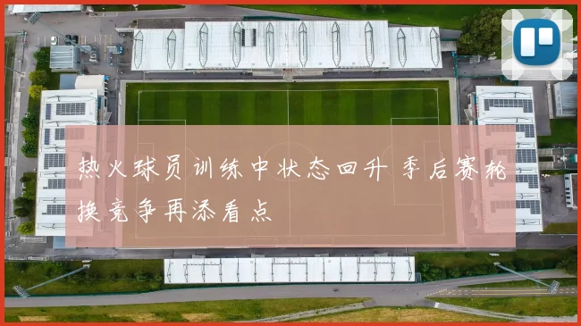 热火球员训练中状态回升 季后赛轮换竞争再添看点