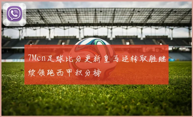 7Mcn足球比分更新皇马逆转取胜继续领跑西甲积分榜