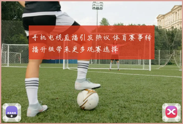 手机电视直播引发热议 体育赛事转播升级带来更多观赛选择