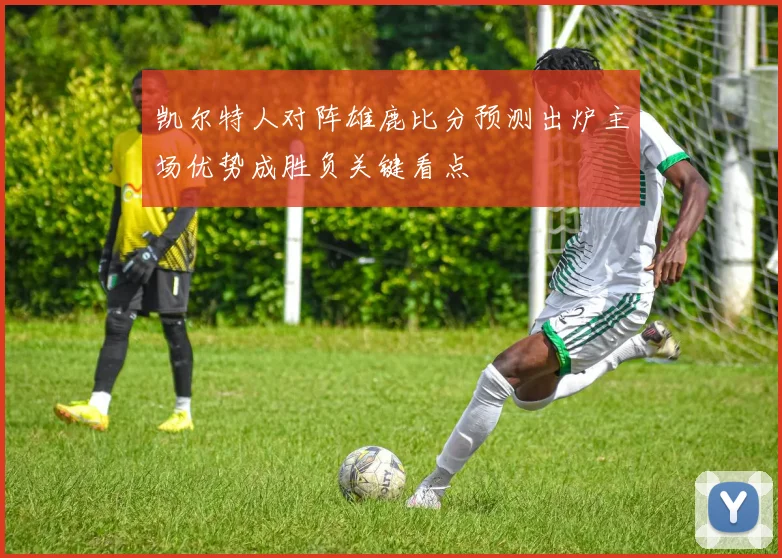 凯尔特人对阵雄鹿比分预测出炉主场优势成胜负关键看点