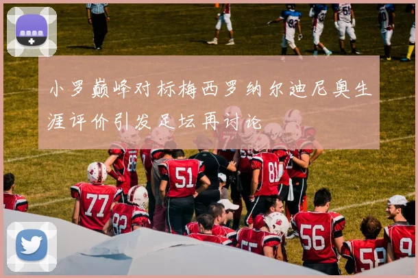 小罗巅峰对标梅西罗纳尔迪尼奥生涯评价引发足坛再讨论